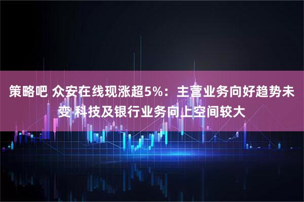 策略吧 众安在线现涨超5%：主营业务向好趋势未变 科技及银行业务向上空间较大