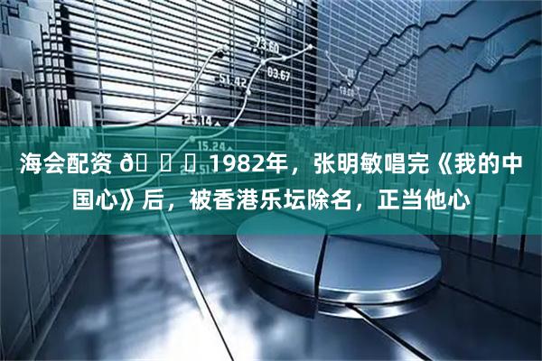 海会配资 🌞1982年，张明敏唱完《我的中国心》后，被香港乐坛除名，正当他心