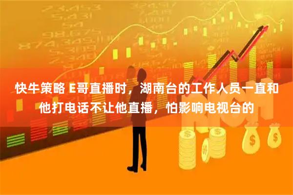 快牛策略 E哥直播时，湖南台的工作人员一直和他打电话不让他直播，怕影响电视台的