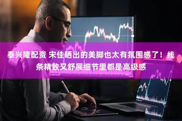 泰兴隆配资 宋佳晒出的美脚也太有氛围感了！线条精致又舒展细节里都是高级感