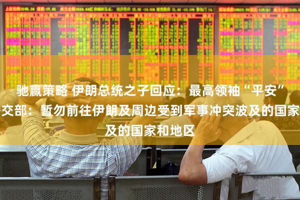 驰赢策略 伊朗总统之子回应：最高领袖“平安”！我外交部：暂勿前往伊朗及周边受到军事冲突波及的国家和地区