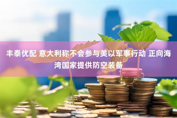 丰泰优配 意大利称不会参与美以军事行动 正向海湾国家提供防空装备