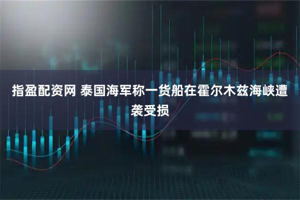 指盈配资网 泰国海军称一货船在霍尔木兹海峡遭袭受损