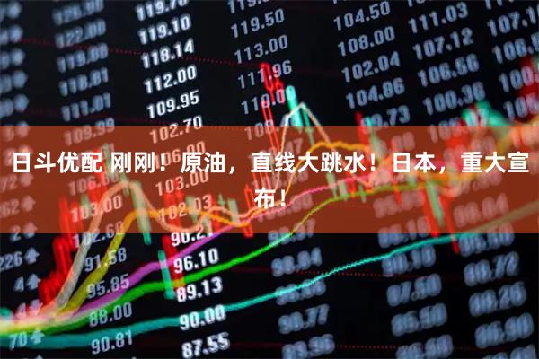 日斗优配 刚刚！原油，直线大跳水！日本，重大宣布！