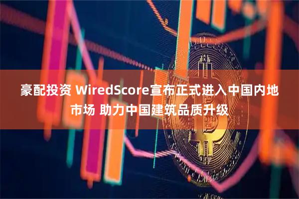 豪配投资 WiredScore宣布正式进入中国内地市场 助力中国建筑品质升级