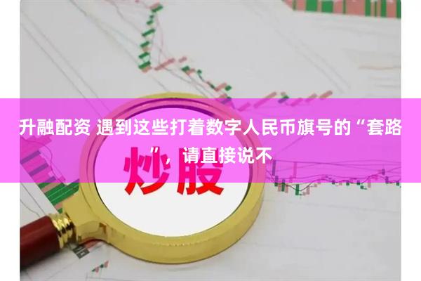 升融配资 遇到这些打着数字人民币旗号的“套路”，请直接说不