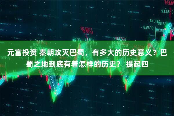 元富投资 秦朝攻灭巴蜀，有多大的历史意义？巴蜀之地到底有着怎样的历史？ 提起四