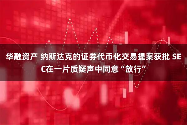 华融资产 纳斯达克的证券代币化交易提案获批 SEC在一片质疑声中同意“放行”
