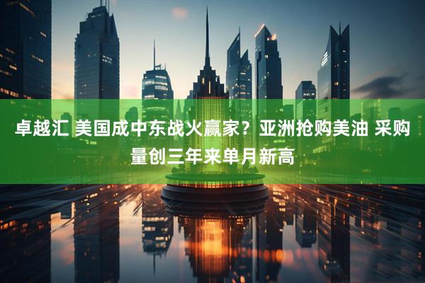 卓越汇 美国成中东战火赢家？亚洲抢购美油 采购量创三年来单月新高