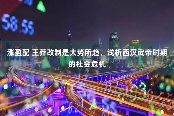 涨盈配 王莽改制是大势所趋，浅析西汉武帝时期的社会危机