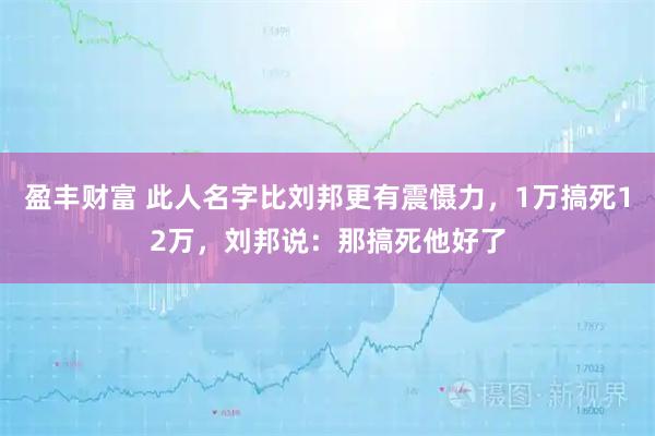 盈丰财富 此人名字比刘邦更有震慑力，1万搞死12万，刘邦说：那搞死他好了