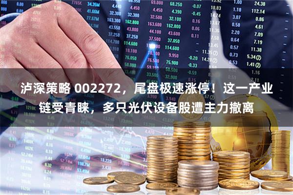 泸深策略 002272，尾盘极速涨停！这一产业链受青睐，多只光伏设备股遭主力撤离