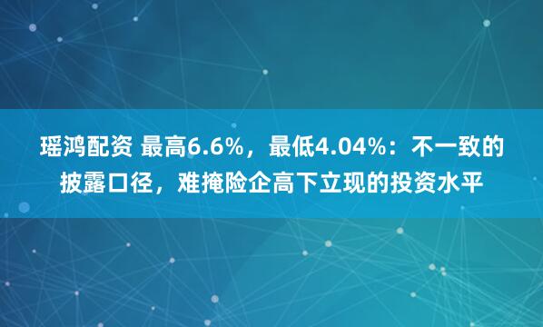 瑶鸿配资 最高6.6%，最低4.04%：不一致的披露口径，难掩险企高下立现的投资水平