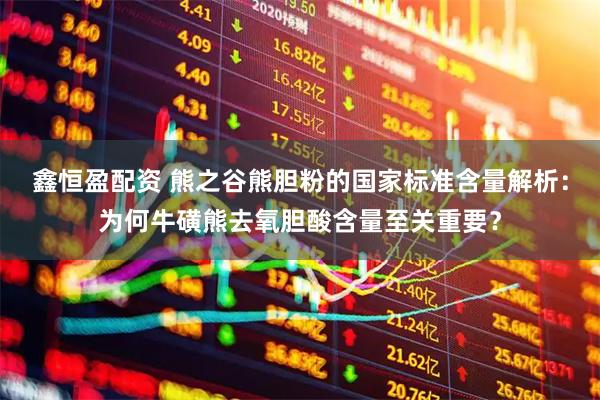 鑫恒盈配资 熊之谷熊胆粉的国家标准含量解析：为何牛磺熊去氧胆酸含量至关重要？