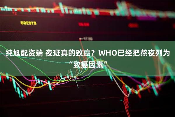 纯旭配资端 夜班真的致癌？WHO已经把熬夜列为“致癌因素”
