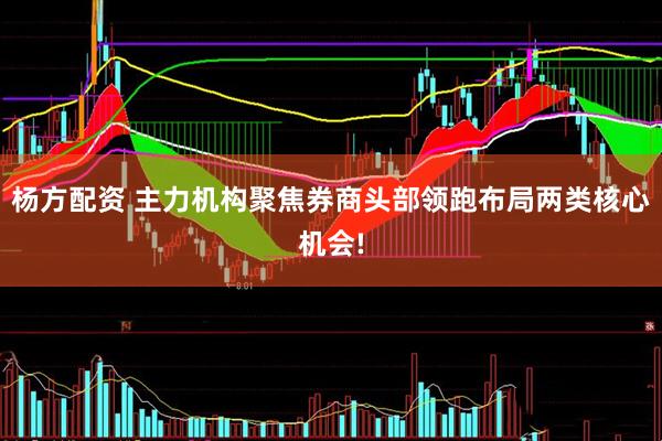 杨方配资 主力机构聚焦券商头部领跑布局两类核心机会!