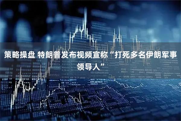 策略操盘 特朗普发布视频宣称“打死多名伊朗军事领导人”