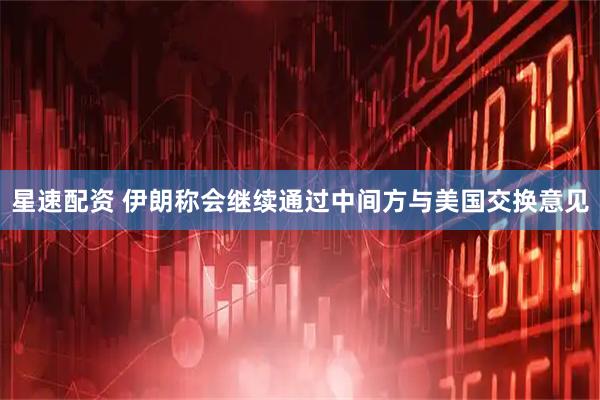 星速配资 伊朗称会继续通过中间方与美国交换意见