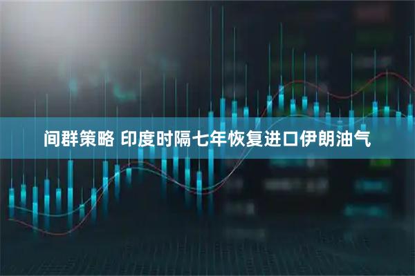 间群策略 印度时隔七年恢复进口伊朗油气