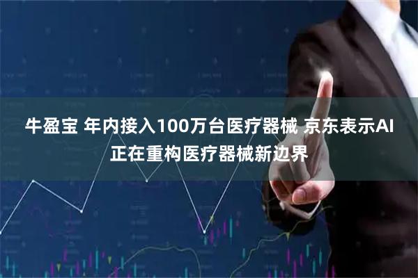 牛盈宝 年内接入100万台医疗器械 京东表示AI正在重构医疗器械新边界