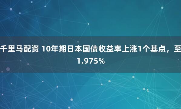 千里马配资 10年期日本国债收益率上涨1个基点，至1.975%