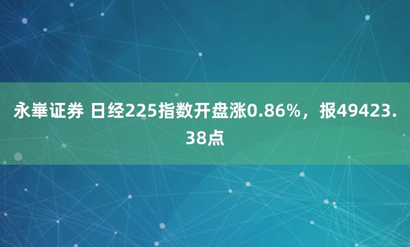 永崋证券 日经225指数开盘涨0.86%，报49423.38点