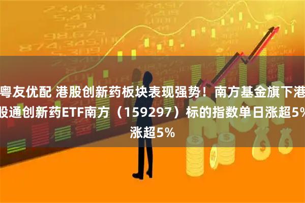 粤友优配 港股创新药板块表现强势！南方基金旗下港股通创新药ETF南方（159297）标的指数单日涨超5%