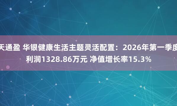 天通盈 华银健康生活主题灵活配置：2026年第一季度利润1328.86万元 净值增长率15.3%