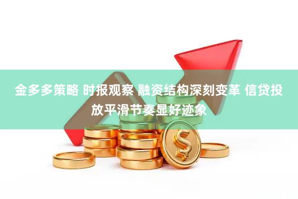 金多多策略 时报观察 融资结构深刻变革 信贷投放平滑节奏显好迹象
