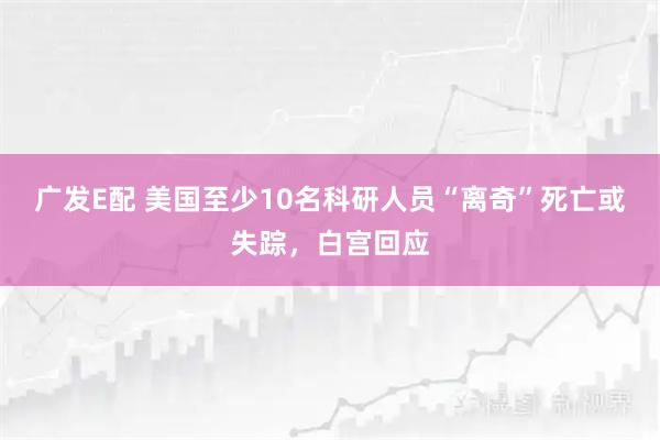 广发E配 美国至少10名科研人员“离奇”死亡或失踪，白宫回应