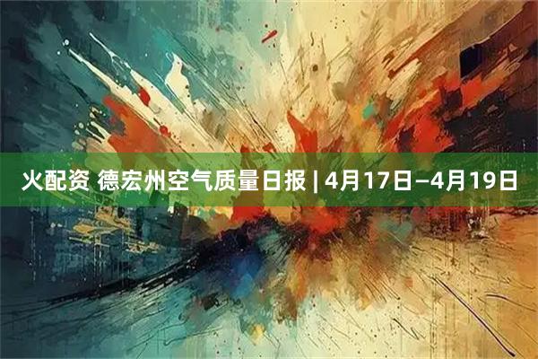 火配资 德宏州空气质量日报 | 4月17日—4月19日