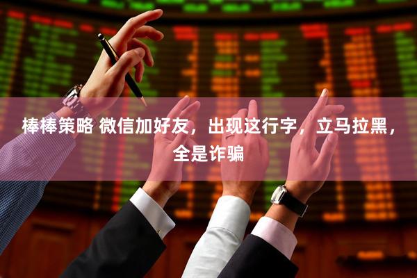棒棒策略 微信加好友，出现这行字，立马拉黑，全是诈骗