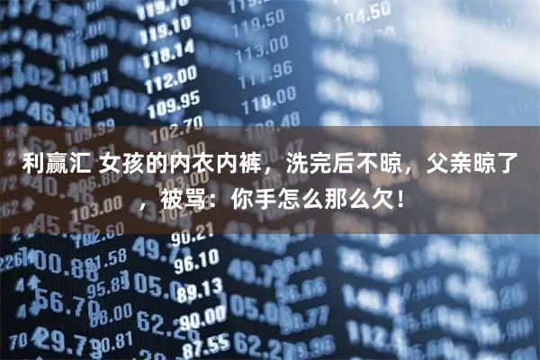 利赢汇 女孩的内衣内裤，洗完后不晾，父亲晾了，被骂：你手怎么那么欠！