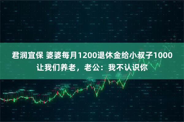 君润宜保 婆婆每月1200退休金给小叔子1000让我们养老，老公：我不认识你