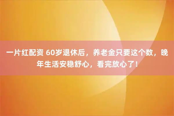 一片红配资 60岁退休后，养老金只要这个数，晚年生活安稳舒心，看完放心了！