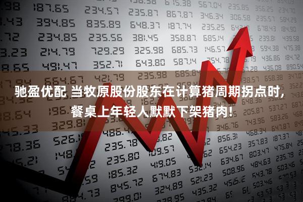 驰盈优配 当牧原股份股东在计算猪周期拐点时, 餐桌上年轻人默默下架猪肉!