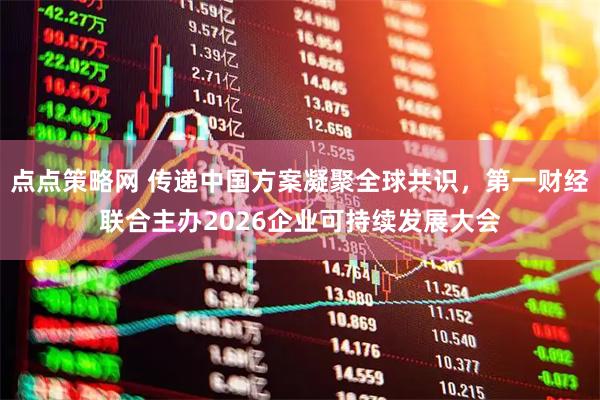 点点策略网 传递中国方案凝聚全球共识,第一财经联合主办2026企业可持续发展大会