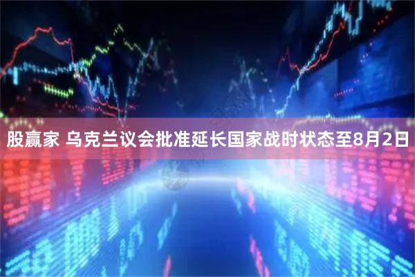 股赢家 乌克兰议会批准延长国家战时状态至8月2日
