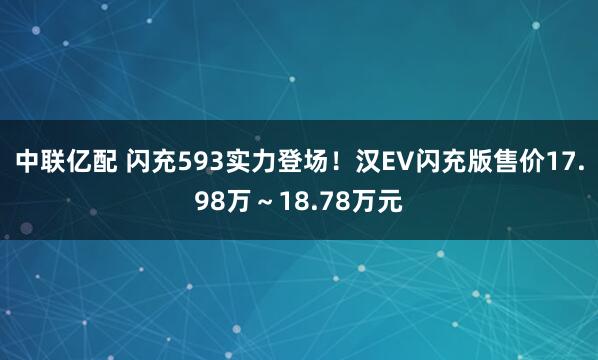 中联亿配 闪充593实力登场！汉EV闪充版售价17.98万～18.78万元