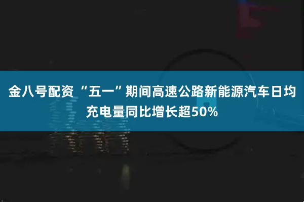金八号配资 “五一”期间高速公路新能源汽车日均充电量同比增长超50%