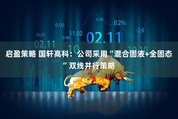 启盈策略 国轩高科：公司采用“混合固液+全固态”双线并行策略