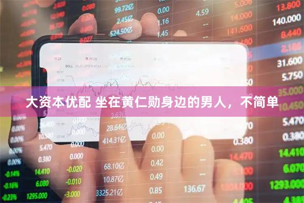 大资本优配 坐在黄仁勋身边的男人，不简单