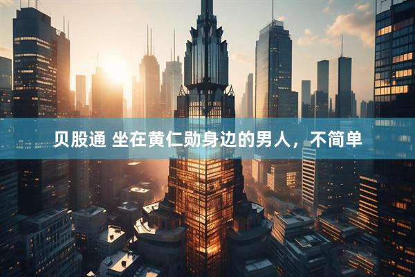 贝股通 坐在黄仁勋身边的男人，不简单