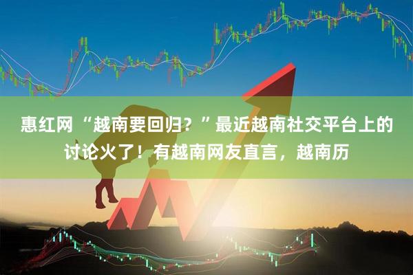 惠红网 “越南要回归？”最近越南社交平台上的讨论火了！有越南网友直言，越南历