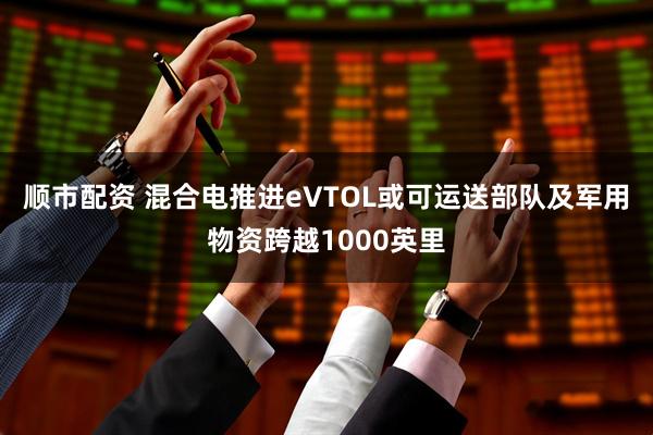 顺市配资 混合电推进eVTOL或可运送部队及军用物资跨越1000英里
