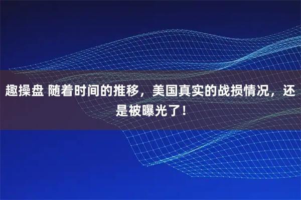 趣操盘 随着时间的推移，美国真实的战损情况，还是被曝光了！