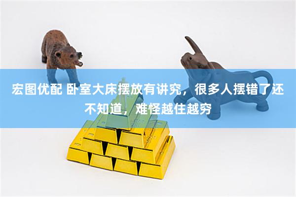 宏图优配 卧室大床摆放有讲究，很多人摆错了还不知道，难怪越住越穷