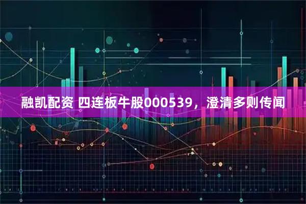 融凯配资 四连板牛股000539，澄清多则传闻