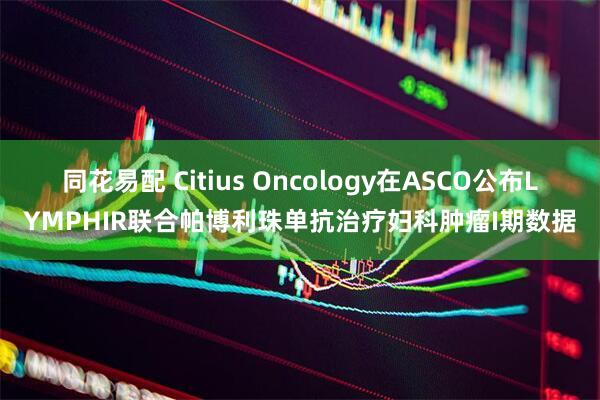 同花易配 Citius Oncology在ASCO公布LYMPHIR联合帕博利珠单抗治疗妇科肿瘤I期数据