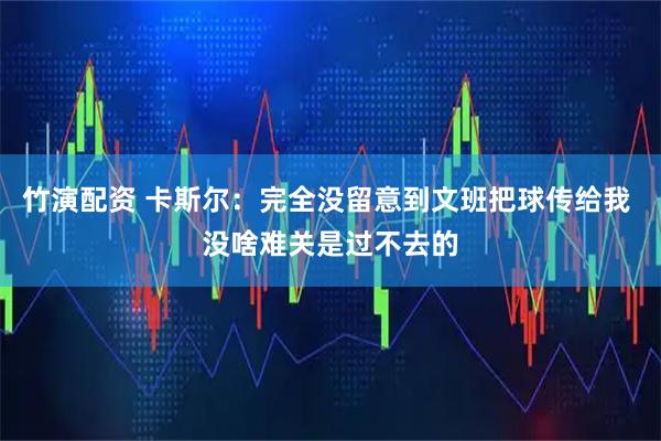 竹演配资 卡斯尔：完全没留意到文班把球传给我 没啥难关是过不去的